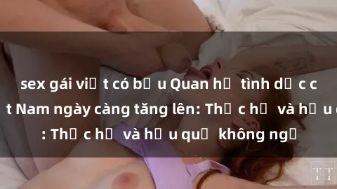 sex gái việt có bầu Quan hệ tình dục của nữ sinh Việt Nam ngày càng tăng lên: Thực hư và hậu quả không ngờ