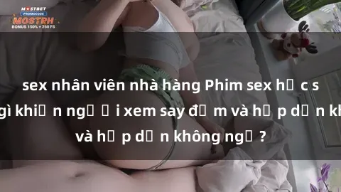 sex nhân viên nhà hàng Phim sex học sinh: Điều gì khiến người xem say đắm và hấp dẫn không ngờ?
