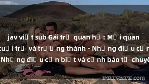 jav việt sub Gái trẻ quan hệ: Mối quan hệ khác biệt giữa tuổi trẻ và trưởng thành - Những điều cần biết và cảnh báo từ chuyên gia