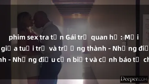 phim sex tra tấn Gái trẻ quan hệ: Mối quan hệ khác biệt giữa tuổi trẻ và trưởng thành - Những điều cần biết và cảnh báo từ chuyên gia