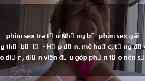 phim sex tra tấn Những bộ phim sex gái già đỉnh cao không thể bỏ lỡ - Hấp dẫn, mê hoặc, từng đạo diễn, diễn viên đều góp phần tạo nên sự hấp dẫn, kích thích.