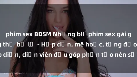 phim sex BDSM Những bộ phim sex gái già đỉnh cao không thể bỏ lỡ - Hấp dẫn, mê hoặc, từng đạo diễn, diễn viên đều góp phần tạo nên sự hấp dẫn, kích thích.