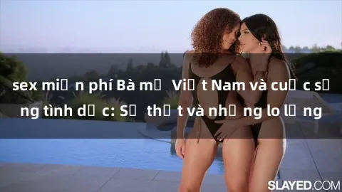 sex miễn phí Bà mẹ Việt Nam và cuộc sống tình dục: Sự thật và những lo lắng