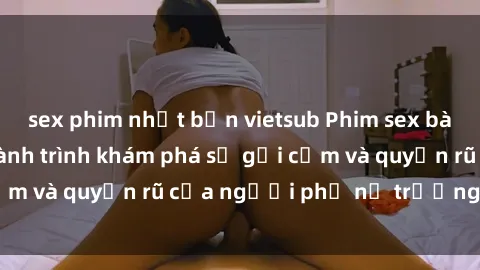 sex phim nhật bản vietsub Phim sex bà mẹ nóng bỏng: Hành trình khám phá sự gợi cảm và quyến rũ của người phụ nữ trưởng thành.