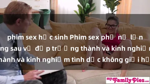 phim sex học sinh Phim sex phụ nữ lớn tuổi: Sức hút đằng sau vẻ đẹp trưởng thành và kinh nghiệm tình dục không giới hạn