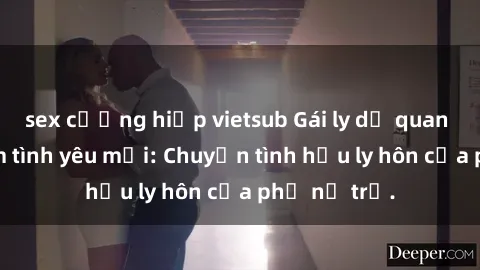 sex cưỡng hiếp vietsub Gái ly dị quan hệ tìm kiếm tình yêu mới: Chuyện tình hậu ly hôn của phụ nữ trẻ.