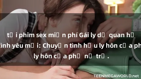 tải phim sex miễn phí Gái ly dị quan hệ tìm kiếm tình yêu mới: Chuyện tình hậu ly hôn của phụ nữ trẻ.