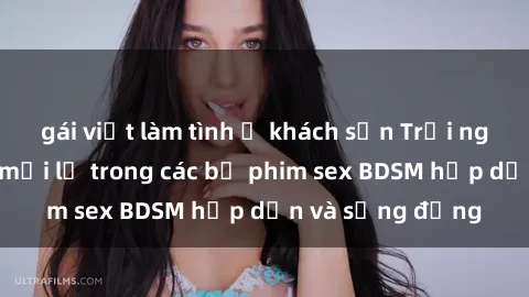 gái việt làm tình ở khách sạn Trải nghiệm cảm giác mới lạ trong các bộ phim sex BDSM hấp dẫn và sống động