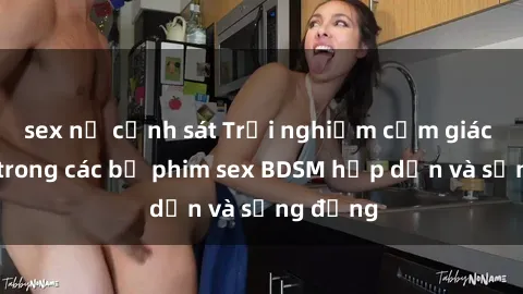 sex nữ cảnh sát Trải nghiệm cảm giác mới lạ trong các bộ phim sex BDSM hấp dẫn và sống động