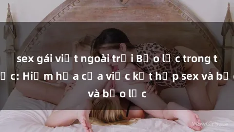 sex gái việt ngoài trời Bạo lực trong tình dục: Hiểm họa của việc kết hợp sex và bạo lực