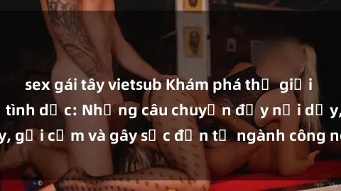 sex gái tây vietsub Khám phá thế giới của phim sex nô lệ tình dục: Những câu chuyện đầy nổi dậy, gợi cảm và gây sốc đến từ ngành công nghiệp giải trí đen tối
