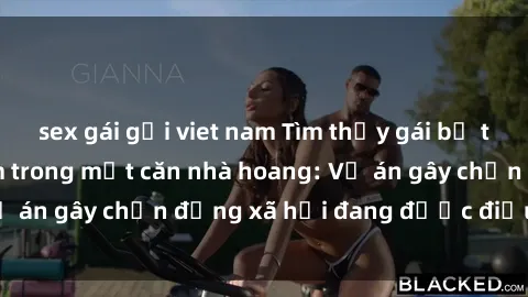 sex gái gọi viet nam Tìm thấy gái bị trói và bị hiếp dâm trong một căn nhà hoang: Vụ án gây chấn động xã hội đang được điều tra vào.