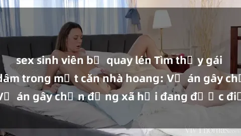 sex sinh viên bị quay lén Tìm thấy gái bị trói và bị hiếp dâm trong một căn nhà hoang: Vụ án gây chấn động xã hội đang được điều tra vào.