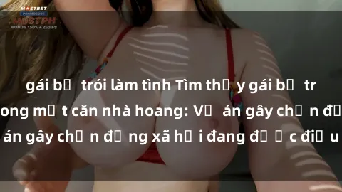 gái bị trói làm tình Tìm thấy gái bị trói và bị hiếp dâm trong một căn nhà hoang: Vụ án gây chấn động xã hội đang được điều tra vào.