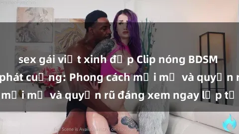 sex gái việt xinh đẹp Clip nóng BDSM khiến người xem phát cuồng: Phong cách mới mẻ và quyến rũ đáng xem ngay lập tức!