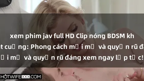 xem phim jav full HD Clip nóng BDSM khiến người xem phát cuồng: Phong cách mới mẻ và quyến rũ đáng xem ngay lập tức!