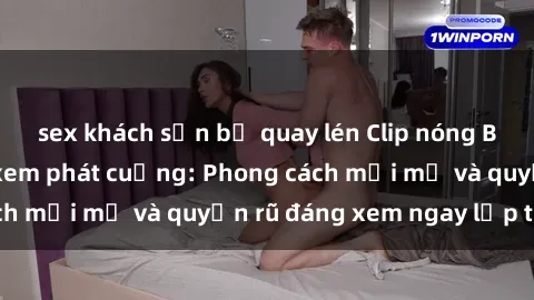 sex khách sạn bị quay lén Clip nóng BDSM khiến người xem phát cuồng: Phong cách mới mẻ và quyến rũ đáng xem ngay lập tức!