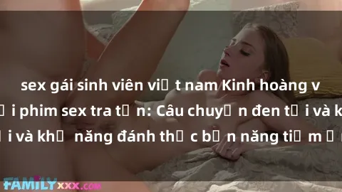 sex gái sinh viên việt nam Kinh hoàng và đầy kích thích với phim sex tra tấn: Câu chuyện đen tối và khả năng đánh thức bản năng tiềm ẩn trong con người