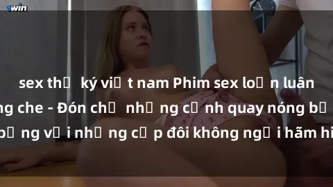 sex thư ký việt nam Phim sex loạn luân đầy kích thích không che - Đón chờ những cảnh quay nóng bỏng với những cặp đôi không ngại hãm hiếp gia đình trong lòng