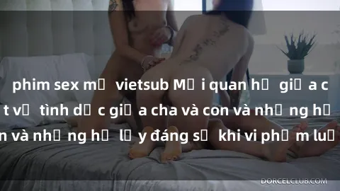phim sex mỹ vietsub Mối quan hệ giữa cha và con: Sự thật về tình dục giữa cha và con và những hệ lụy đáng sợ khi vi phạm luật pháp.