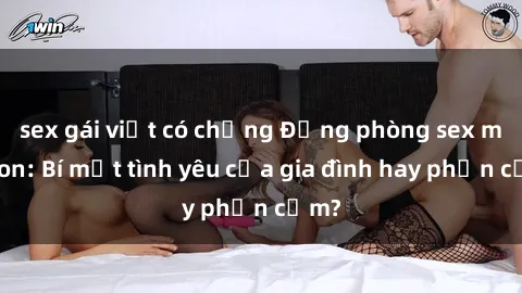 sex gái việt có chồng Động phòng sex mẹ con: Bí mật tình yêu của gia đình hay phản cảm?