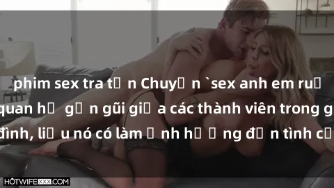 phim sex tra tấn Chuyện `sex anh em ruột` - Đề cập đến quan hệ gần gũi giữa các thành viên trong gia đình, liệu nó có làm ảnh hưởng đến tình cảm gia đình hay không?