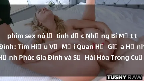 phim sex nô lệ tình dục Những Bí Mật trong Tình Dục Gia Đình: Tìm Hiểu Về Mối Quan Hệ Giữa Hạnh Phúc Gia Đình và Sự Hài Hòa Trong Cuộc Sống Tình Dục