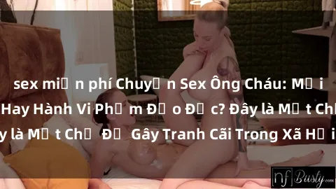 sex miễn phí Chuyện Sex Ông Cháu: Mối Quan Hệ Gia Đình Hay Hành Vi Phạm Đạo Đức? Đây là Một Chủ Đề Gây Tranh Cãi Trong Xã Hội Hiện Nay.