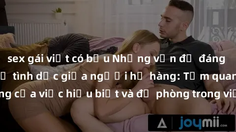 sex gái việt có bầu Những vấn đề đáng quan tâm về quan hệ tình dục giữa người họ hàng: Tầm quan trọng của việc hiểu biết và đề phòng trong việc tiếp xúc trong gia đình.
