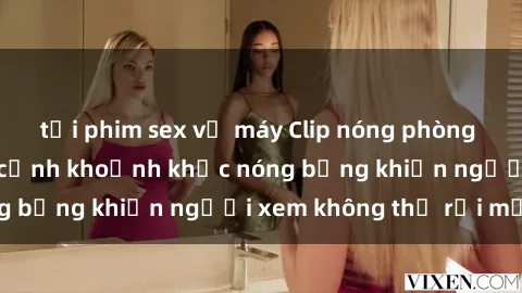 tải phim sex về máy Clip nóng phòng tắm gây sốt: Cận cảnh khoảnh khắc nóng bỏng khiến người xem không thể rời mắt