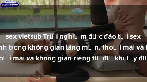 sex vietsub Trải nghiệm độc đáo tại sex nhà nghỉ: ẩn mình trong không gian lãng mạn, thoải mái và không gian riêng tư để khuấy động tình ái.