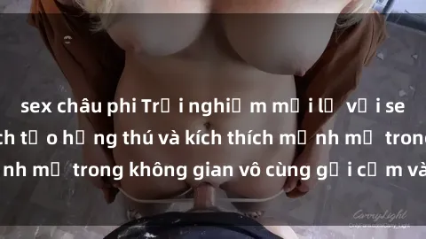 sex châu phi Trải nghiệm mới lạ với sex phòng tắm - Cách tạo hứng thú và kích thích mạnh mẽ trong không gian vô cùng gợi cảm và lãng mạn