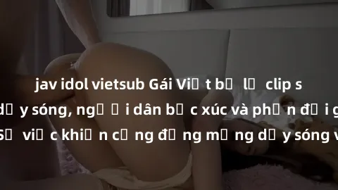 jav idol vietsub Gái Việt bị lộ clip sex khiến dư luận dậy sóng, người dân bức xúc và phản đối gay gắt. Sự việc khiến cộng đồng mạng dậy sóng và yêu cầu xử lý nghiêm ngặt.