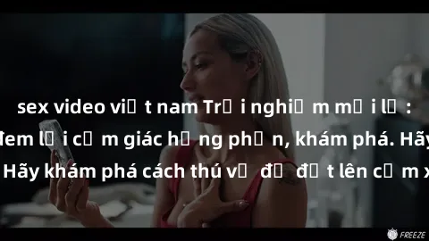 sex video việt nam Trải nghiệm mới lạ: Sex trong xe hơi đem lại cảm giác hưng phấn, khám phá. Hãy khám phá cách thú vị để đốt lên cảm xúc trong cuộc tình!