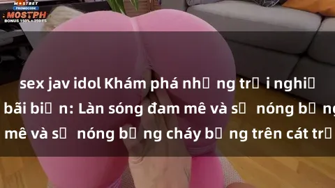 sex jav idol Khám phá những trải nghiệm độc đáo tại sex bãi biển: Làn sóng đam mê và sự nóng bỏng cháy bỏng trên cát trắng
