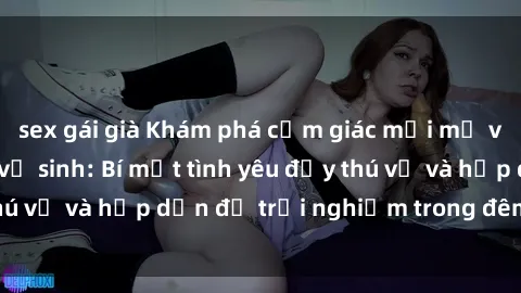 sex gái già Khám phá cảm giác mới mẻ với sex trong nhà vệ sinh: Bí mật tình yêu đầy thú vị và hấp dẫn để trải nghiệm trong đêm hôm nay!