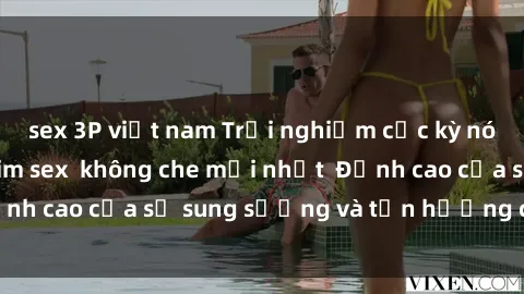 sex 3P việt nam Trải nghiệm cực kỳ nóng bỏng trong phim sex  không che mới nhất  Đỉnh cao của sự sung sướng và tận hưởng chân thật