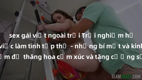 sex gái việt ngoài trời Trải nghiệm hứng khởi cùng với việc làm tình tập thể - những bí mật và kinh nghiệm để thăng hoa cảm xúc và tăng cường sự gắn kết trong mối quan hệ