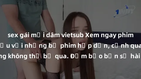 sex gái mại dâm vietsub Xem ngay phim sex bukkake hàng đầu với những bộ phim hấp dẫn, cảnh quay nóng bỏng không thể bỏ qua. Đảm bảo bạn sẽ hài lòng với trải nghiệm mới lạ này!