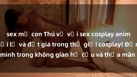 sex mẹ con Thú vị với sex cosplay anime: Trải nghiệm mới lạ và đắt giá trong thế giới cosplay! Đắm mình trong không gian hư cấu và thỏa mãn niềm đam mê của bạn!