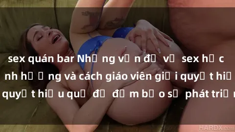 sex quán bar Những vấn đề về sex học sinh: Các yếu tố ảnh hưởng và cách giáo viên giải quyết hiệu quả để đảm bảo sự phát triển toàn diện.