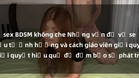 sex BDSM không che Những vấn đề về sex học sinh: Các yếu tố ảnh hưởng và cách giáo viên giải quyết hiệu quả để đảm bảo sự phát triển toàn diện.