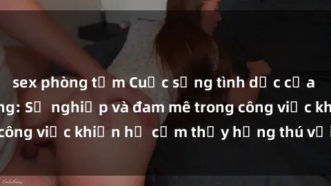 sex phòng tắm Cuộc sống tình dục của nhân viên văn phòng: Sự nghiệp và đam mê trong công việc khiến họ cảm thấy hứng thú với tình dục?