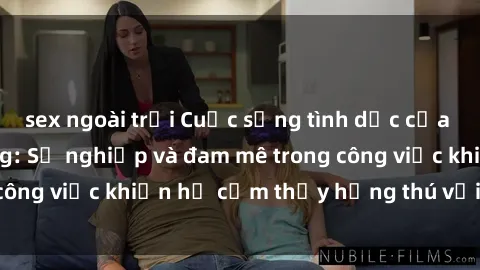 sex ngoài trời Cuộc sống tình dục của nhân viên văn phòng: Sự nghiệp và đam mê trong công việc khiến họ cảm thấy hứng thú với tình dục?
