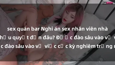 sex quán bar Nghi án sex nhân viên nhà hàng: Hậu quả và hậu quyết đến đâu? Được đào sâu vào vụ việc cực kỳ nghiêm trọng này.