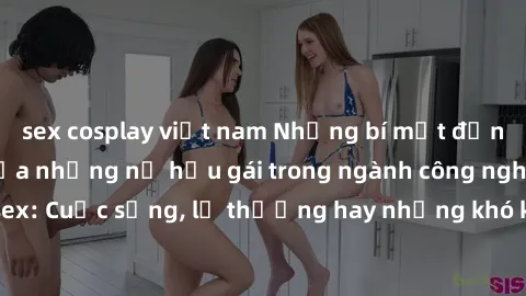 sex cosplay việt nam Những bí mật đằng sau cuộc sống của những nữ hầu gái trong ngành công nghiệp sex: Cuộc sống, lẽ thường hay những khó khăn mà họ phải đối mặt.