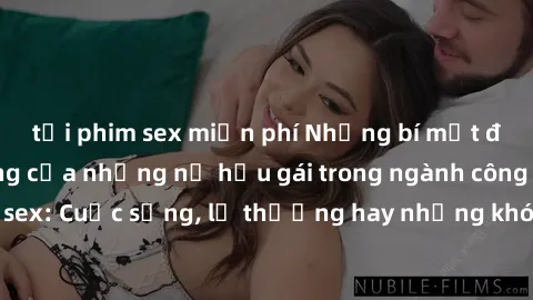 tải phim sex miễn phí Những bí mật đằng sau cuộc sống của những nữ hầu gái trong ngành công nghiệp sex: Cuộc sống, lẽ thường hay những khó khăn mà họ phải đối mặt.