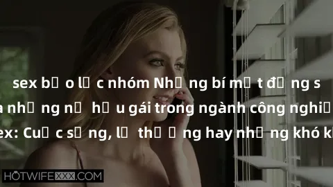 sex bạo lực nhóm Những bí mật đằng sau cuộc sống của những nữ hầu gái trong ngành công nghiệp sex: Cuộc sống, lẽ thường hay những khó khăn mà họ phải đối mặt.