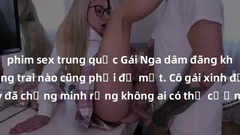 phim sex trung quốc Gái Nga dâm đãng khiến tim bất cứ chàng trai nào cũng phải đỏ mặt. Cô gái xinh đẹp này đã chứng minh rằng không ai có thể cưỡng lại khi cô làm tình đắm say.
