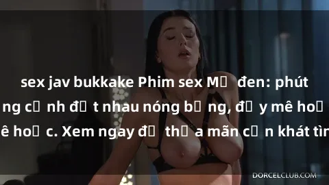 sex jav bukkake Phim sex Mỹ đen: phút mãnh liệt với những cảnh địt nhau nóng bỏng, đầy mê hoặc. Xem ngay để thỏa mãn cơn khát tình dục của bạn!